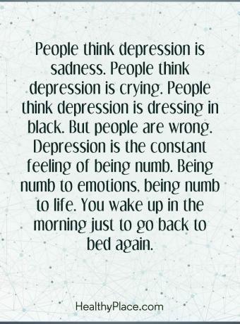 Citāts par depresiju - cilvēki domā, ka depresija ir skumjas. Cilvēki domā, ka depresija raud. Cilvēki domā, ka depresija ģērbjas melnā krāsā. Bet cilvēki maldās. Depresija ir pastāvīga nejutības sajūta. Būt nejūtīgam pret emocijām, būt nejūtīgam pret dzīvi. Jūs pamodies no rīta, tikai tāpēc, lai atkal dotos atpakaļ gulēt.