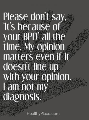 Garīgās veselības aizsprieduma citāts - lūdzu, nesakiet visu laiku: “Tas ir jūsu BPD dēļ”. Manam viedoklim ir nozīme, pat ja tas neatbilst jūsu viedoklim. Es neesmu mana diagnoze.